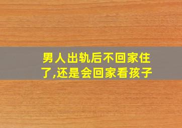 男人出轨后不回家住了,还是会回家看孩子