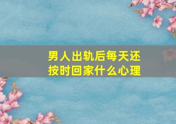 男人出轨后每天还按时回家什么心理