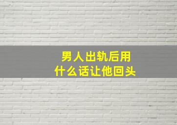 男人出轨后用什么话让他回头