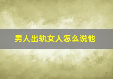 男人出轨女人怎么说他