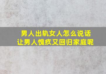 男人出轨女人怎么说话让男人愧疚又回归家庭呢