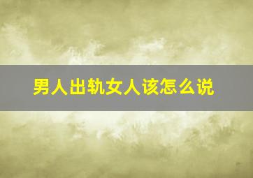 男人出轨女人该怎么说