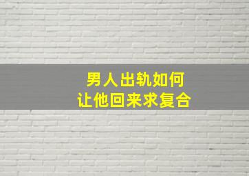 男人出轨如何让他回来求复合