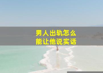 男人出轨怎么能让他说实话