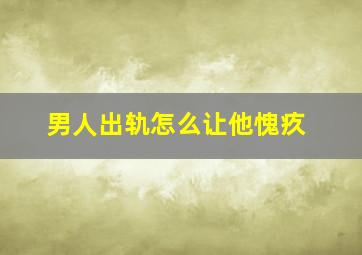 男人出轨怎么让他愧疚