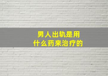 男人出轨是用什么药来治疗的