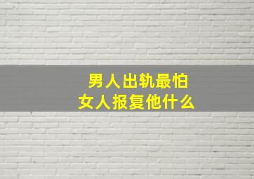 男人出轨最怕女人报复他什么