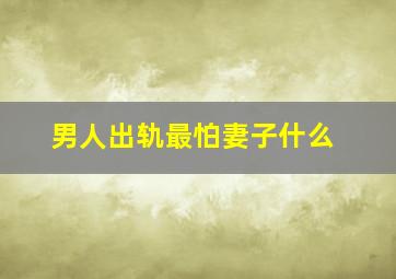 男人出轨最怕妻子什么