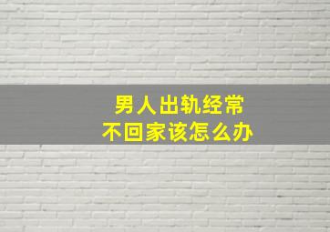 男人出轨经常不回家该怎么办