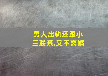 男人出轨还跟小三联系,又不离婚