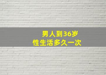 男人到36岁性生活多久一次