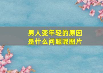 男人变年轻的原因是什么问题呢图片