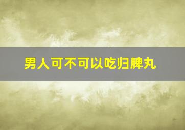 男人可不可以吃归脾丸