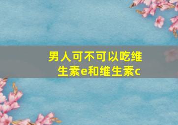 男人可不可以吃维生素e和维生素c