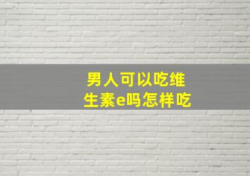 男人可以吃维生素e吗怎样吃