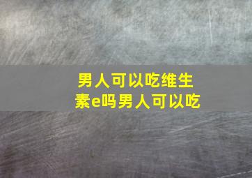 男人可以吃维生素e吗男人可以吃