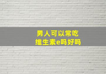 男人可以常吃维生素e吗好吗