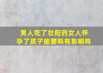 男人吃了壮阳药女人怀孕了孩子能要吗有影响吗