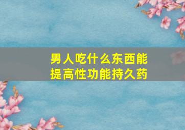 男人吃什么东西能提高性功能持久药