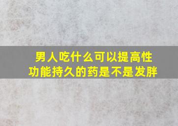 男人吃什么可以提高性功能持久的药是不是发胖