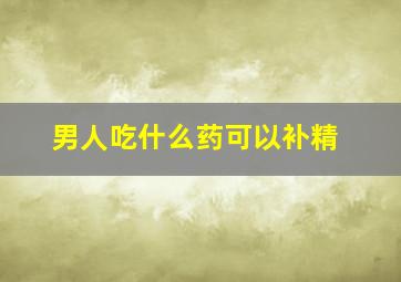 男人吃什么药可以补精