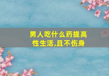 男人吃什么药提高性生活,且不伤身