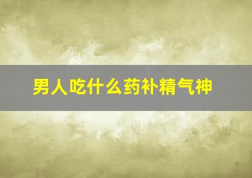 男人吃什么药补精气神