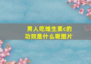 男人吃维生素c的功效是什么呢图片