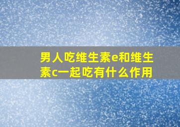 男人吃维生素e和维生素c一起吃有什么作用