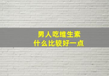 男人吃维生素什么比较好一点