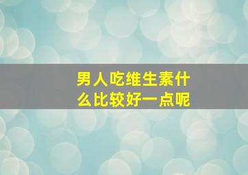 男人吃维生素什么比较好一点呢