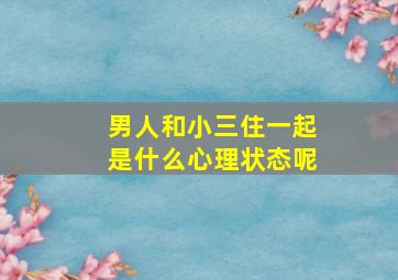 男人和小三住一起是什么心理状态呢