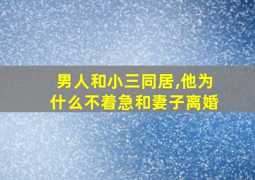 男人和小三同居,他为什么不着急和妻子离婚