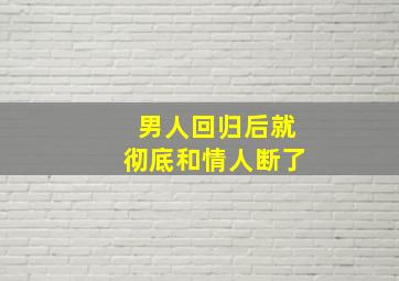 男人回归后就彻底和情人断了