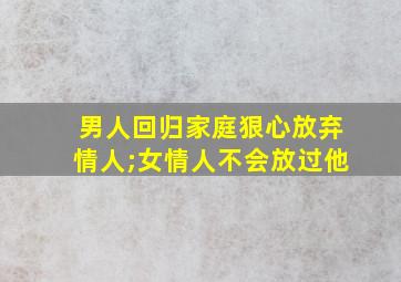 男人回归家庭狠心放弃情人;女情人不会放过他