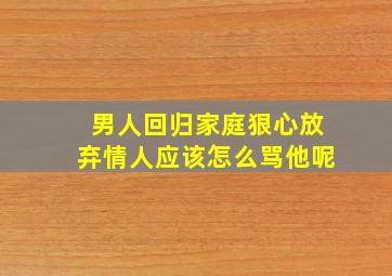 男人回归家庭狠心放弃情人应该怎么骂他呢