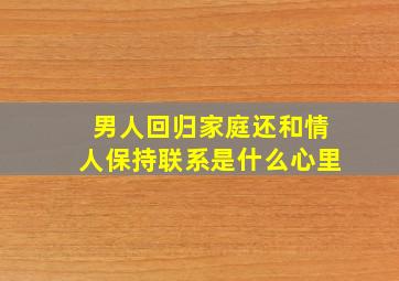 男人回归家庭还和情人保持联系是什么心里