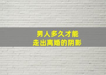 男人多久才能走出离婚的阴影