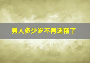 男人多少岁不再遗精了