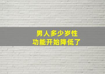 男人多少岁性功能开始降低了