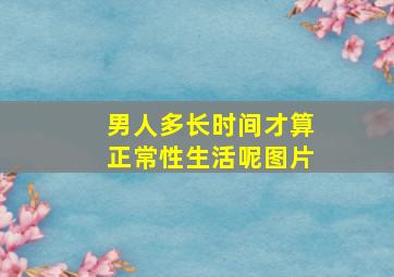 男人多长时间才算正常性生活呢图片