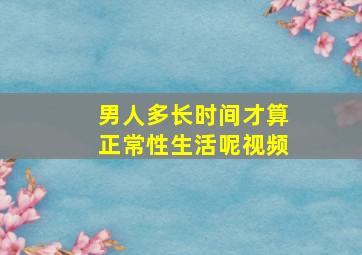 男人多长时间才算正常性生活呢视频