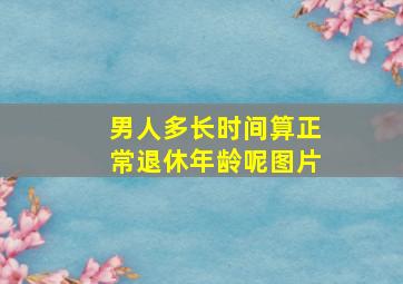 男人多长时间算正常退休年龄呢图片