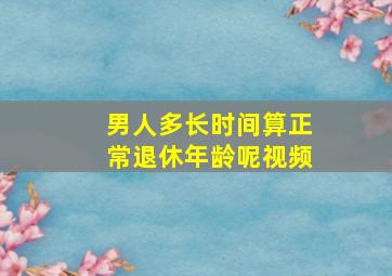 男人多长时间算正常退休年龄呢视频