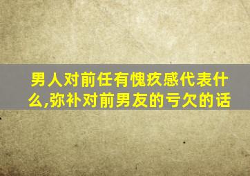 男人对前任有愧疚感代表什么,弥补对前男友的亏欠的话