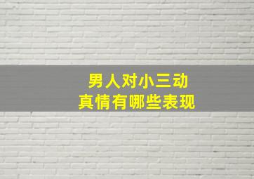 男人对小三动真情有哪些表现