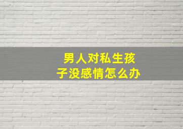 男人对私生孩子没感情怎么办