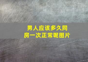 男人应该多久同房一次正常呢图片