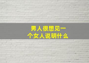 男人很想见一个女人说明什么