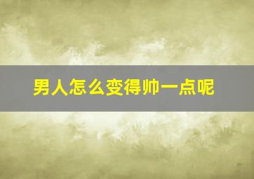 男人怎么变得帅一点呢